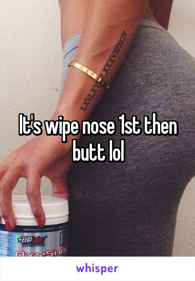 It's wipe nose 1st then butt lol