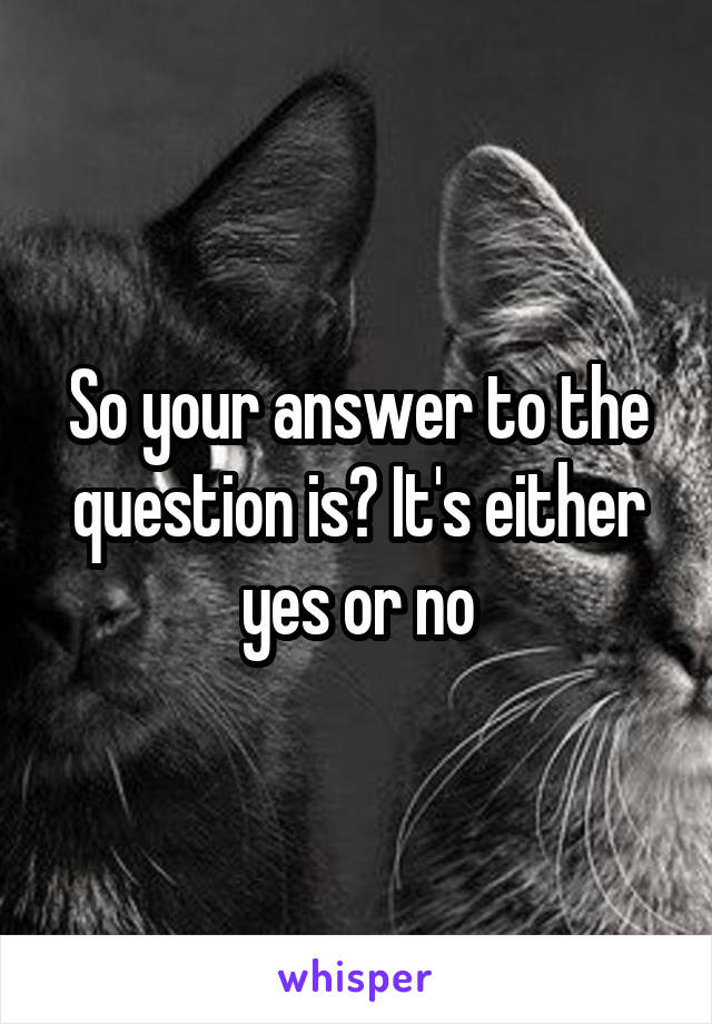 So your answer to the question is? It's either yes or no