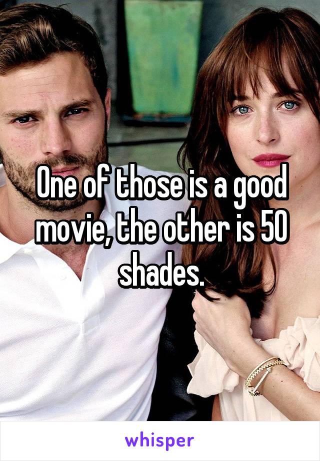 One of those is a good movie, the other is 50 shades.