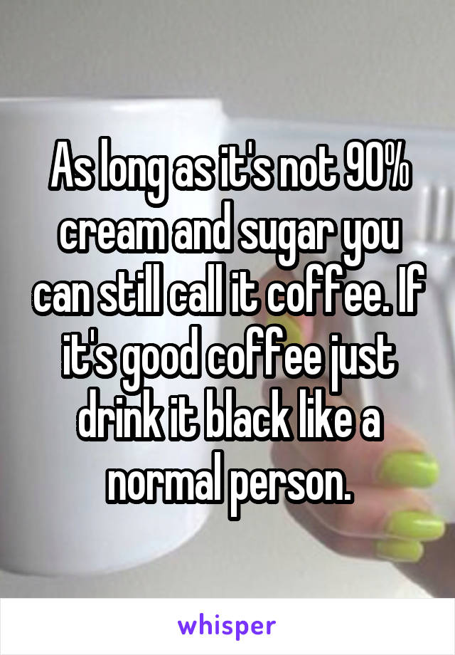 As long as it's not 90% cream and sugar you can still call it coffee. If it's good coffee just drink it black like a normal person.