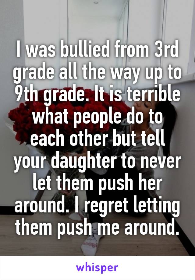 I was bullied from 3rd grade all the way up to 9th grade. It is terrible what people do to each other but tell your daughter to never let them push her around. I regret letting them push me around.