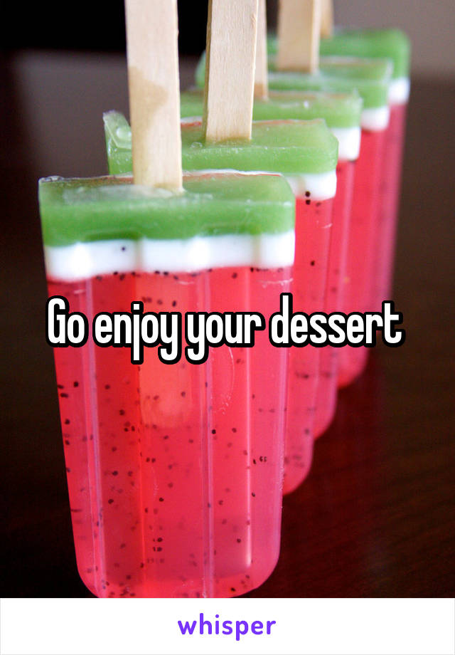Go enjoy your dessert 