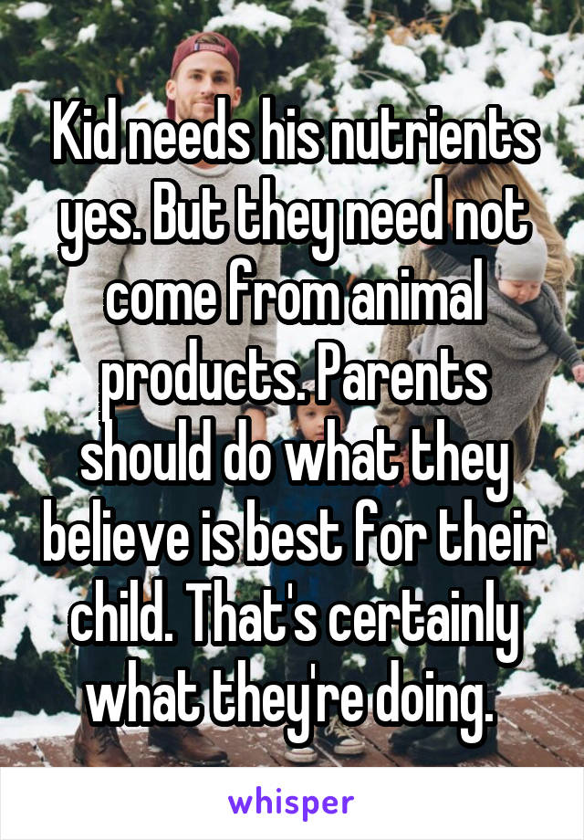 Kid needs his nutrients yes. But they need not come from animal products. Parents should do what they believe is best for their child. That's certainly what they're doing. 