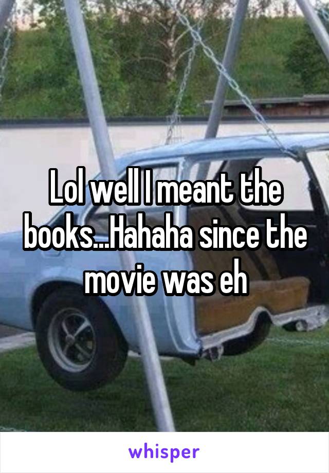 Lol well I meant the books...Hahaha since the movie was eh