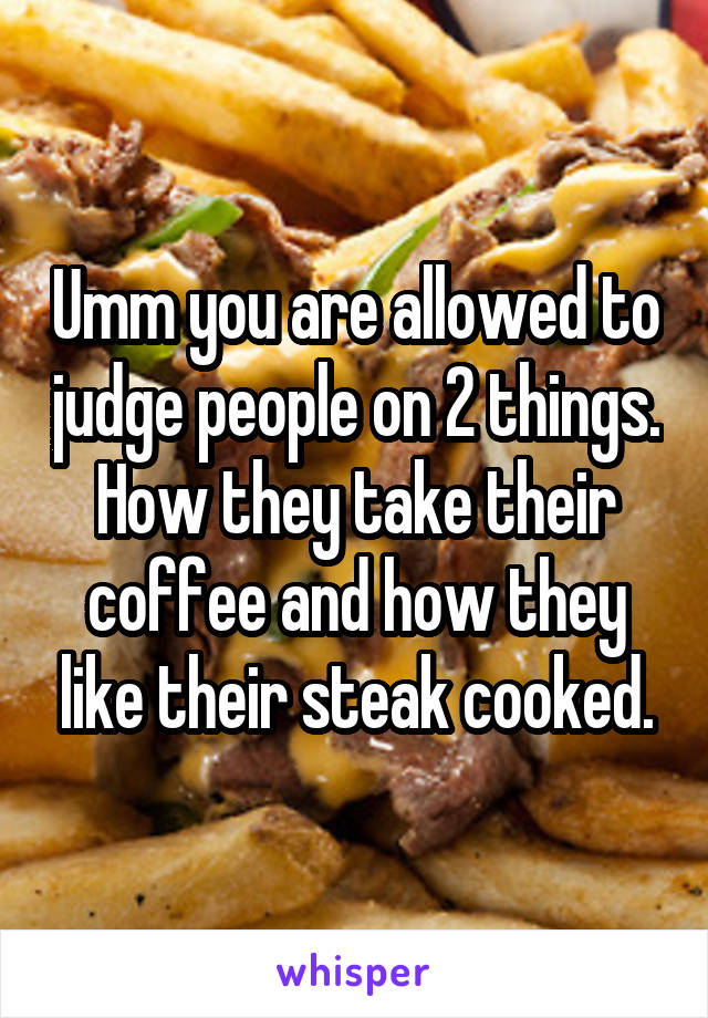 Umm you are allowed to judge people on 2 things. How they take their coffee and how they like their steak cooked.