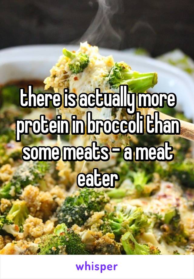 there is actually more protein in broccoli than some meats - a meat eater