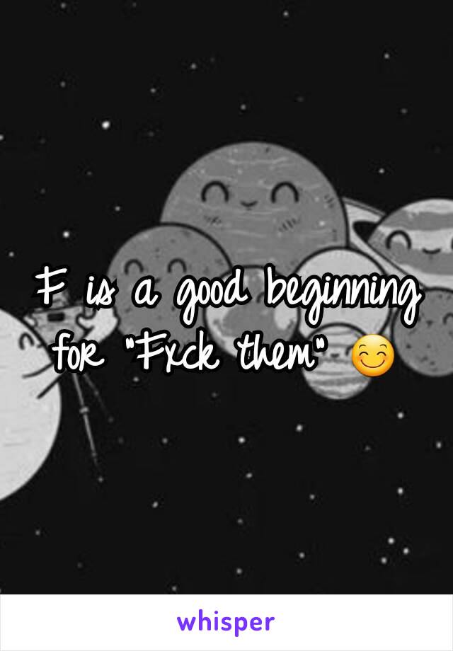 F is a good beginning for "Fxck them" 😊