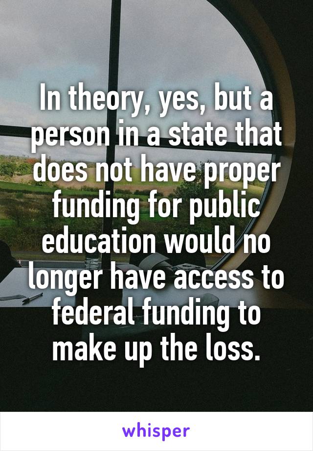 In theory, yes, but a person in a state that does not have proper funding for public education would no longer have access to federal funding to make up the loss.