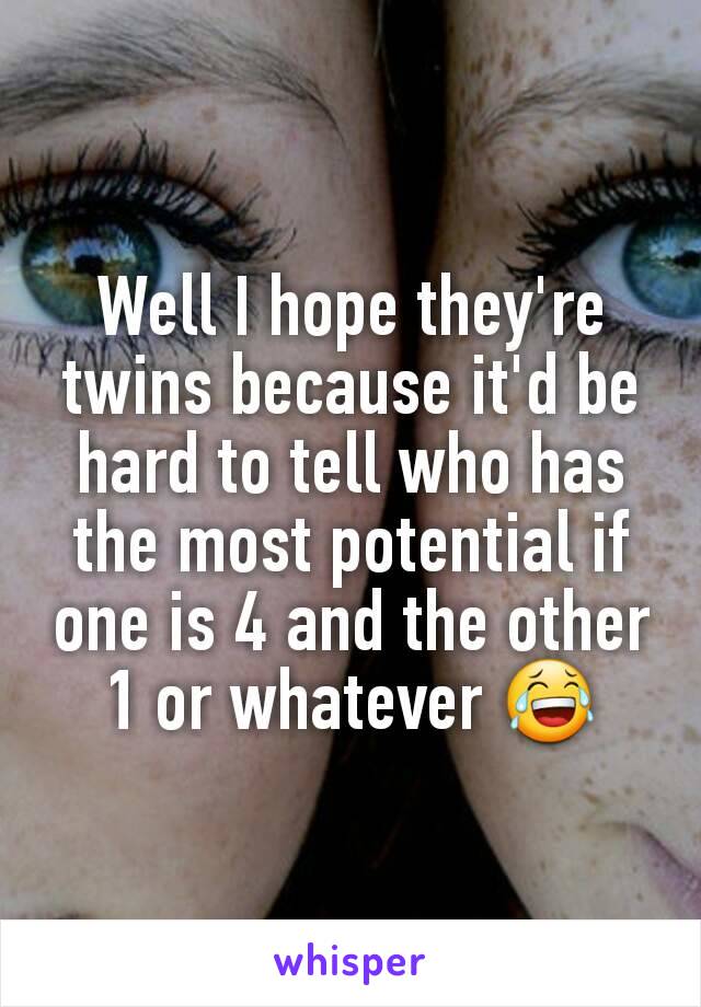 Well I hope they're twins because it'd be hard to tell who has the most potential if one is 4 and the other 1 or whatever 😂