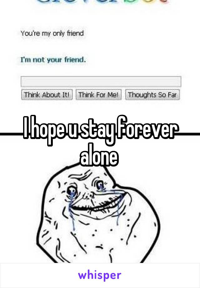 I hope u stay forever alone 