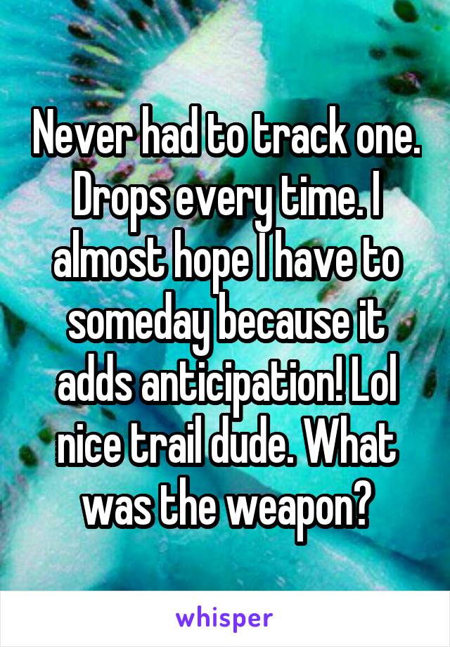 Never had to track one. Drops every time. I almost hope I have to someday because it adds anticipation! Lol nice trail dude. What was the weapon?