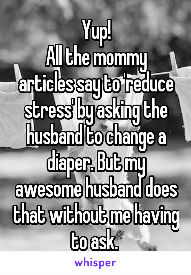 Yup!
All the mommy articles say to 'reduce stress' by asking the husband to change a diaper. But my awesome husband does that without me having to ask. 