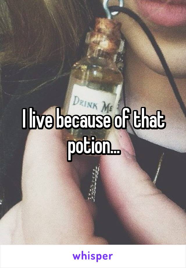 I live because of that potion...