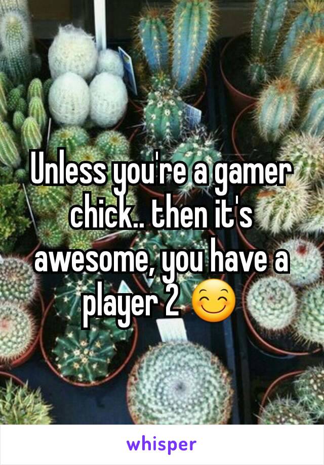 Unless you're a gamer chick.. then it's awesome, you have a player 2 😊