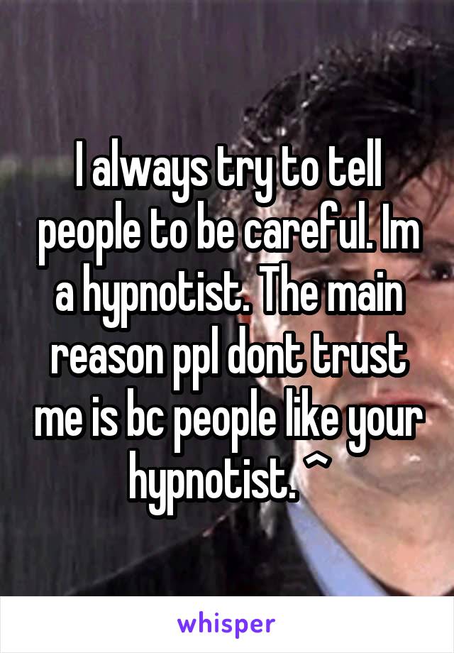 I always try to tell people to be careful. Im a hypnotist. The main reason ppl dont trust me is bc people like your hypnotist. ^