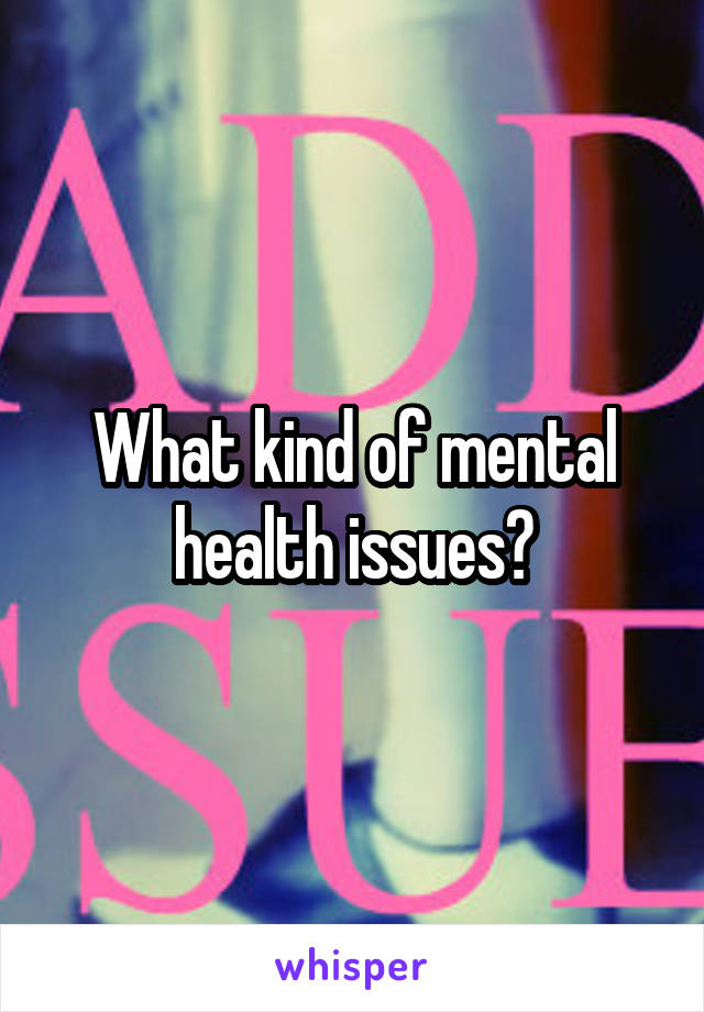 What kind of mental health issues?