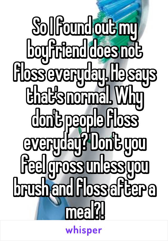 So I found out my boyfriend does not floss everyday. He says that's normal. Why don't people floss everyday? Don't you feel gross unless you brush and floss after a meal?!