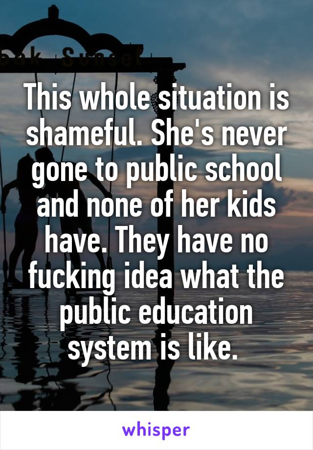 This whole situation is shameful. She's never gone to public school and none of her kids have. They have no fucking idea what the public education system is like. 