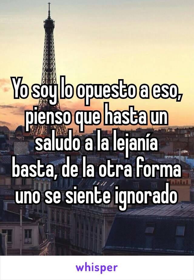 Yo soy lo opuesto a eso, pienso que hasta un saludo a la lejanía basta, de la otra forma uno se siente ignorado