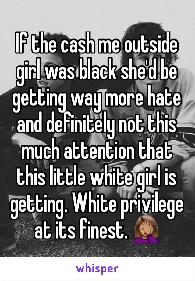 If the cash me outside girl was black she'd be getting way more hate and definitely not this much attention that this little white girl is getting. White privilege at its finest. 🤦🏽‍♀️
