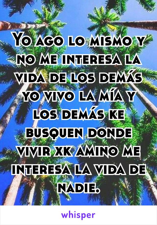 Yo ago lo mismo y no me interesa la vida de los demás yo vivo la mía y los demás ke busquen donde vivir xk amino me interesa la vida de nadie.