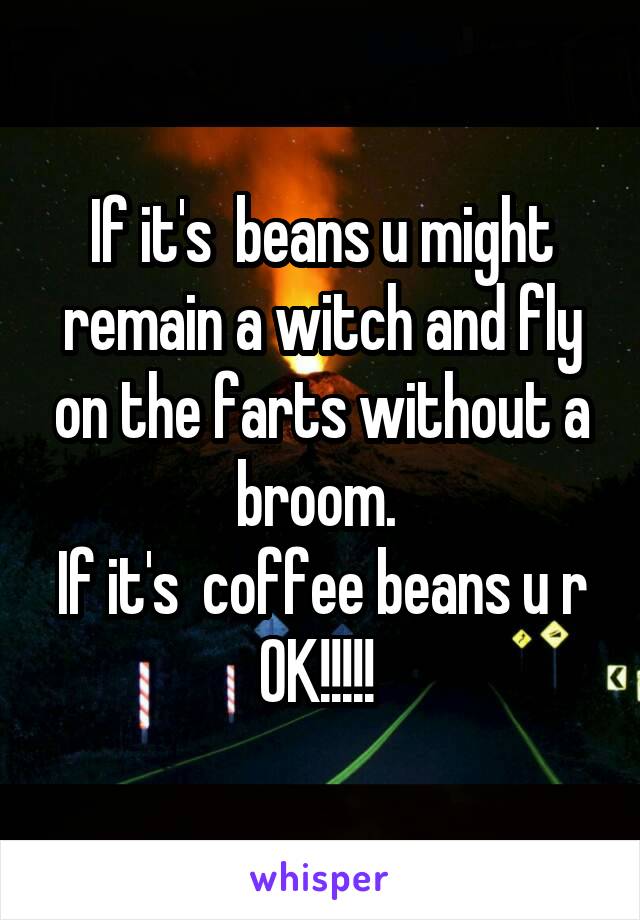 If it's  beans u might remain a witch and fly on the farts without a broom. 
If it's  coffee beans u r OK!!!!! 