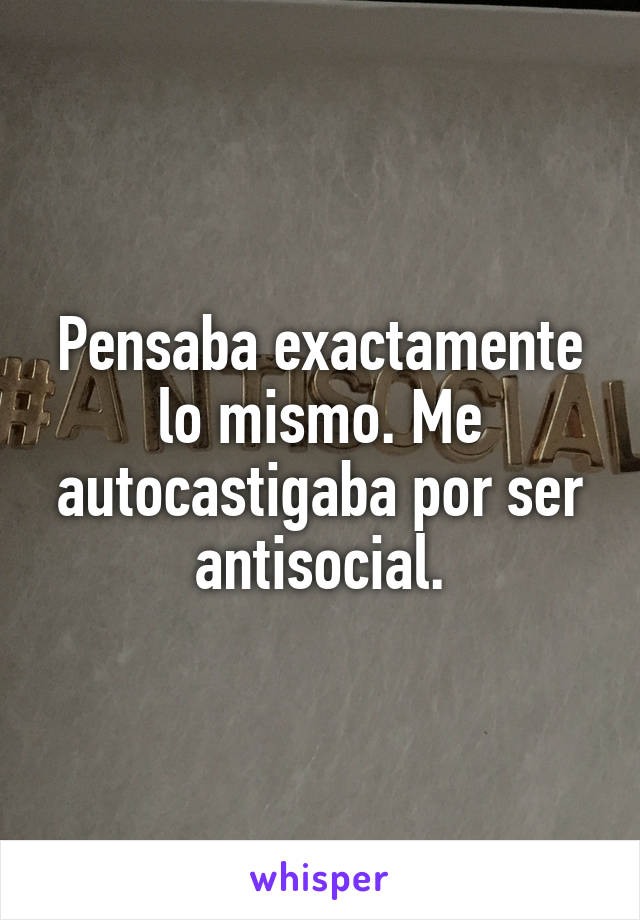 Pensaba exactamente lo mismo. Me autocastigaba por ser antisocial.