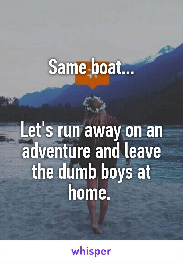 Same boat...


Let's run away on an adventure and leave the dumb boys at home. 