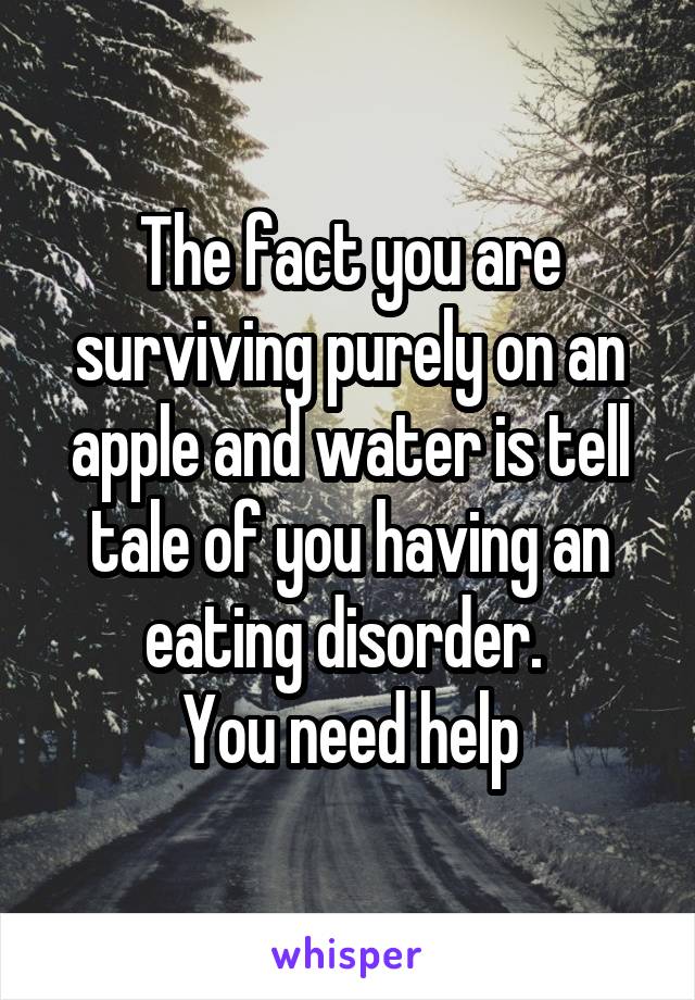 The fact you are surviving purely on an apple and water is tell tale of you having an eating disorder. 
You need help