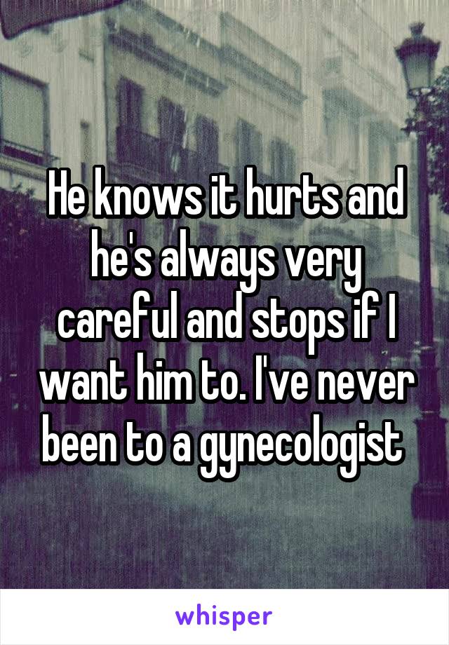 He knows it hurts and he's always very careful and stops if I want him to. I've never been to a gynecologist 