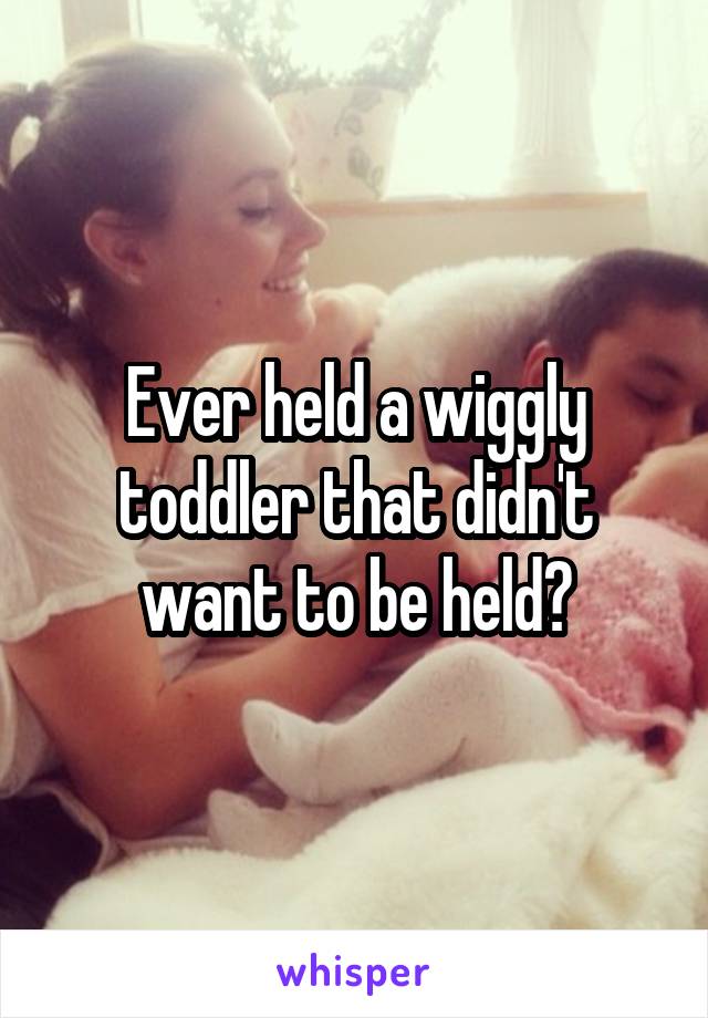 Ever held a wiggly toddler that didn't want to be held?