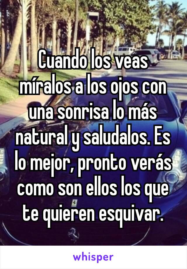 Cuando los veas míralos a los ojos con una sonrisa lo más natural y saludalos. Es lo mejor, pronto verás como son ellos los que te quieren esquivar.