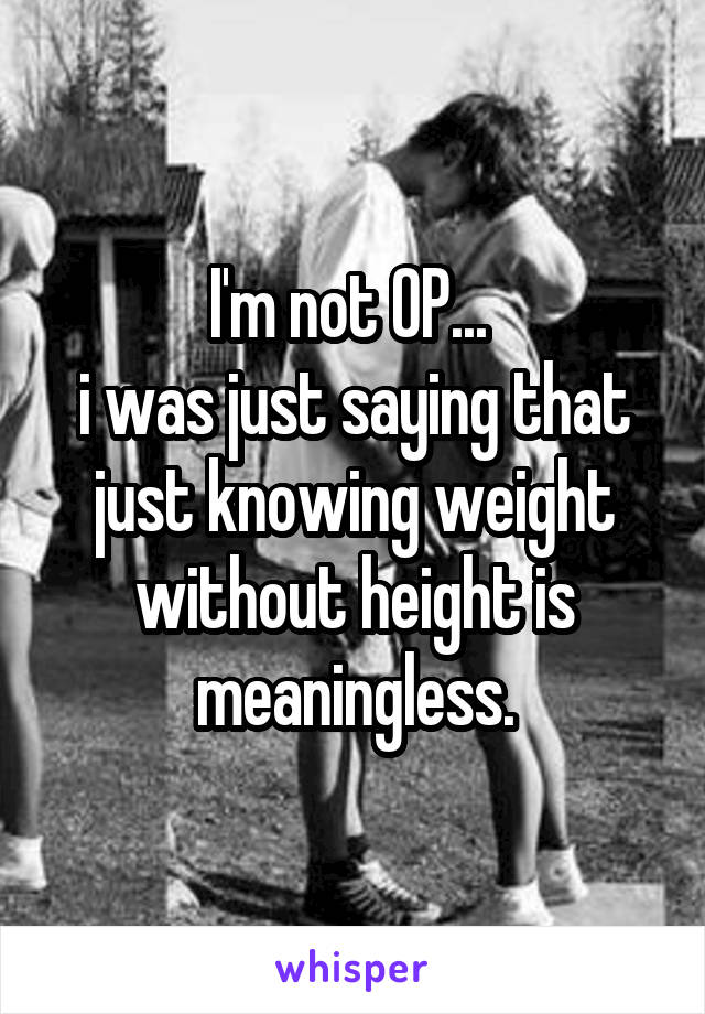 I'm not OP... 
i was just saying that just knowing weight without height is meaningless.