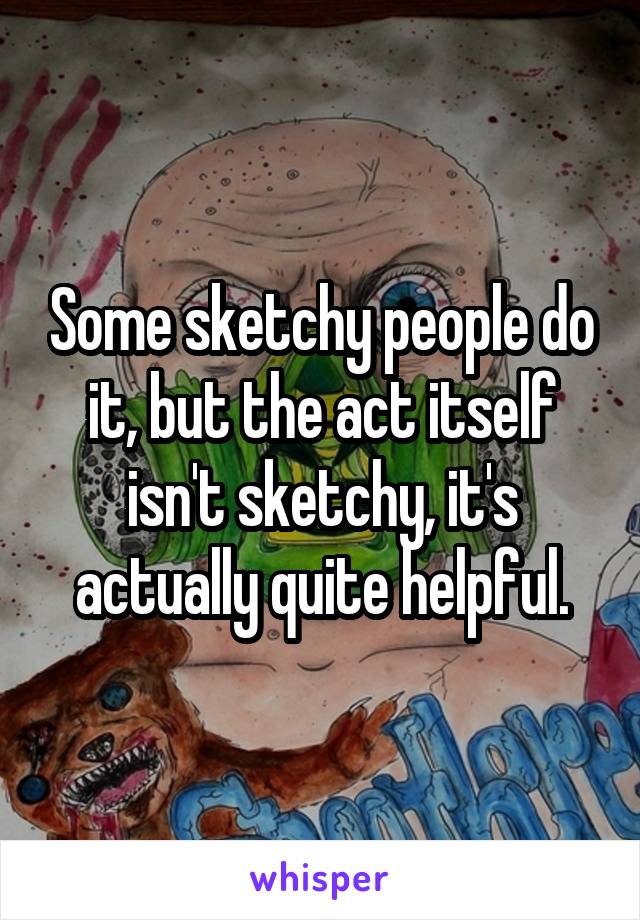 Some sketchy people do it, but the act itself isn't sketchy, it's actually quite helpful.