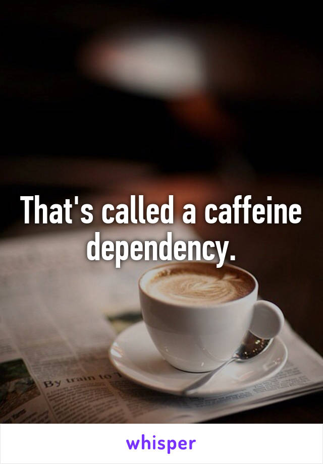 That's called a caffeine dependency.