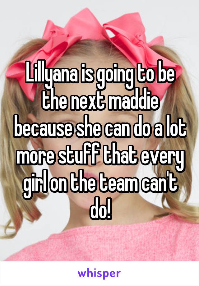 Lillyana is going to be the next maddie because she can do a lot more stuff that every girl on the team can't do!