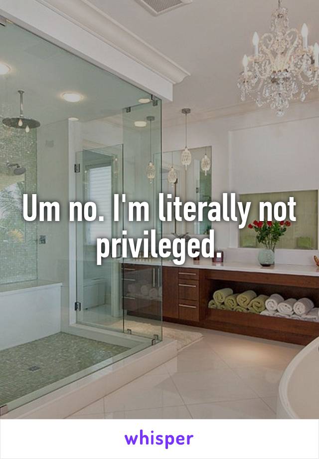 Um no. I'm literally not privileged.