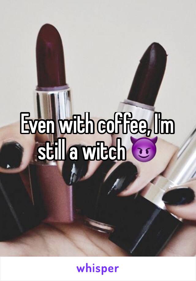 Even with coffee, I'm still a witch 😈