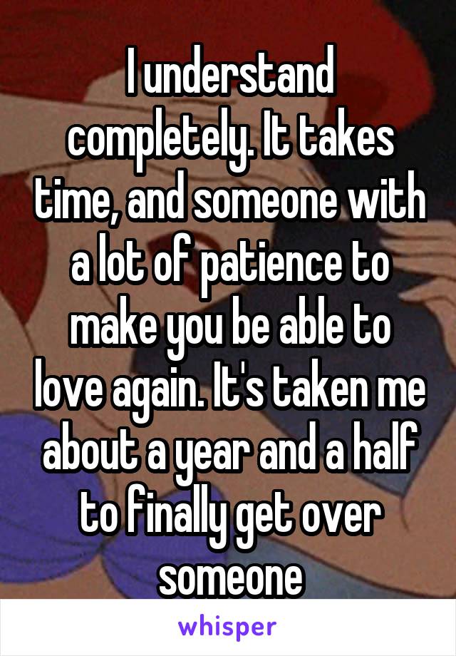 I understand completely. It takes time, and someone with a lot of patience to make you be able to love again. It's taken me about a year and a half to finally get over someone