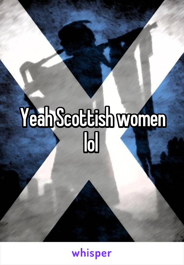 Yeah Scottish women lol 