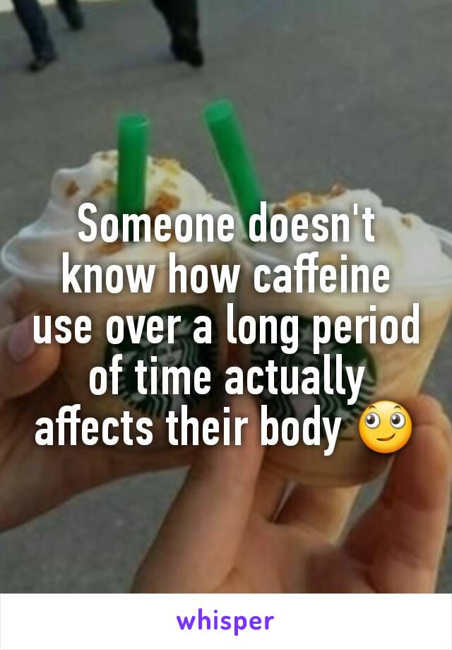 Someone doesn't know how caffeine use over a long period of time actually affects their body 🙄