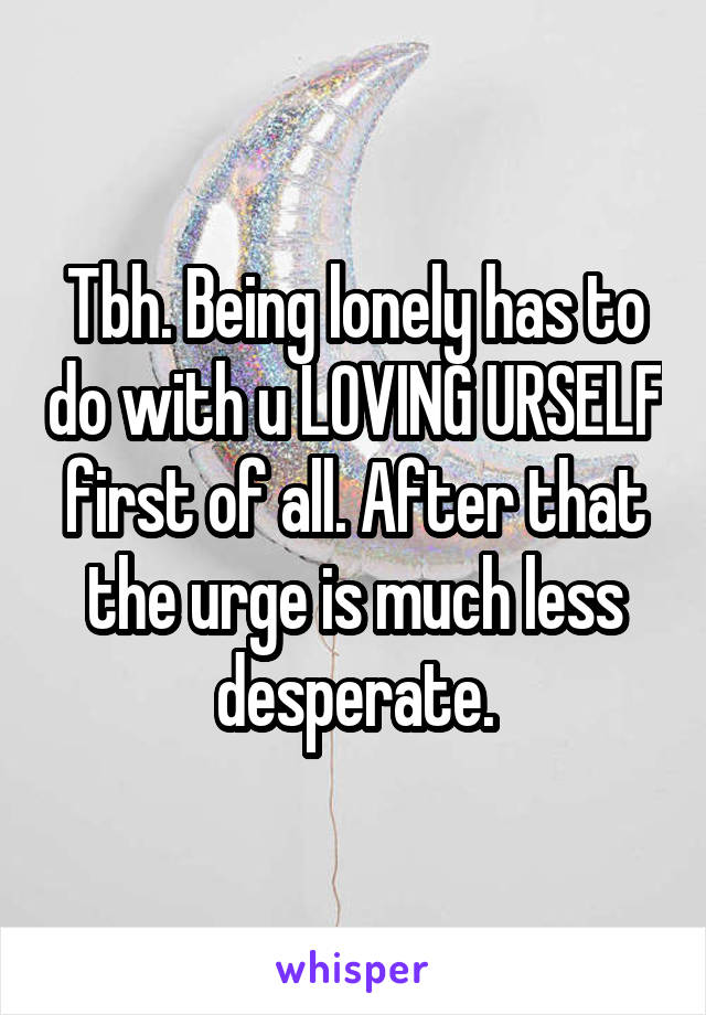 Tbh. Being lonely has to do with u LOVING URSELF first of all. After that the urge is much less desperate.