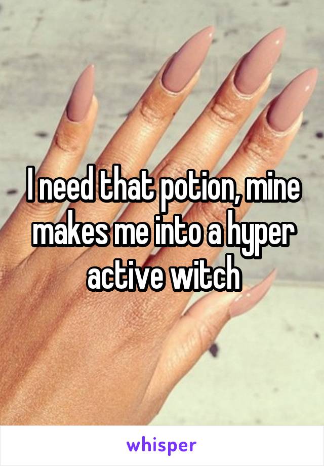 I need that potion, mine makes me into a hyper active witch
