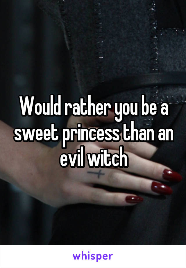 Would rather you be a sweet princess than an evil witch