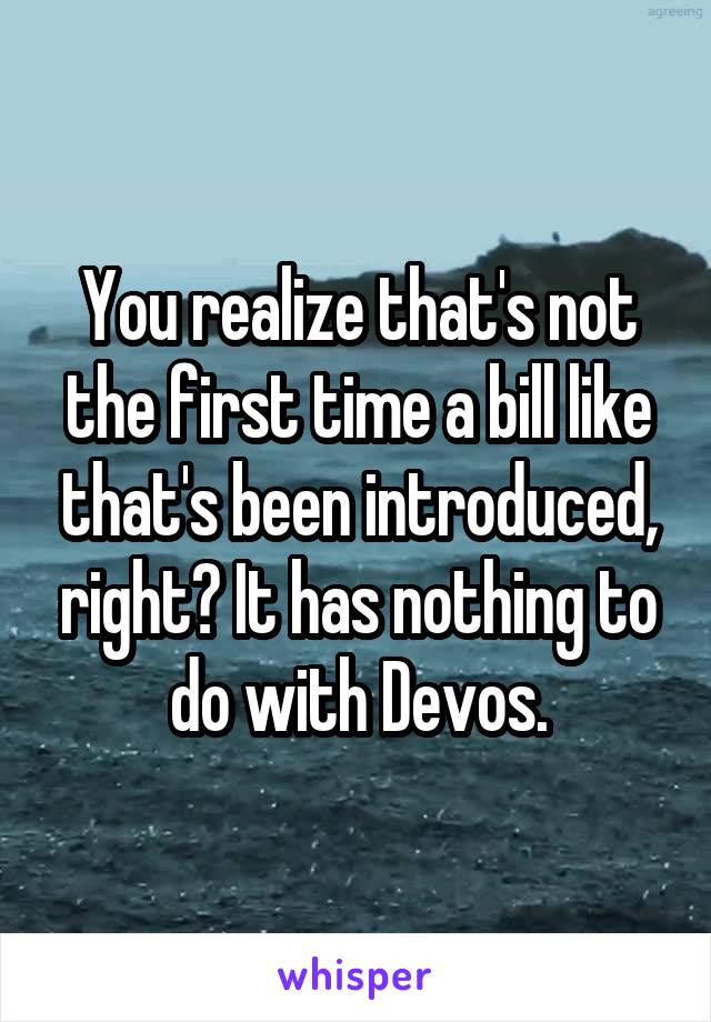 You realize that's not the first time a bill like that's been introduced, right? It has nothing to do with Devos.