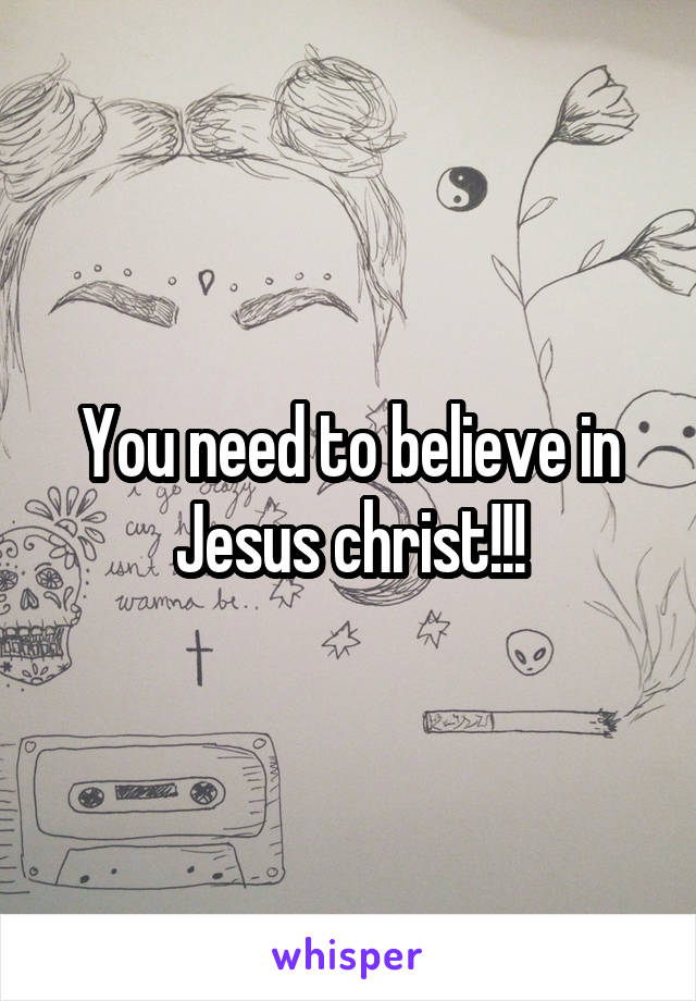 You need to believe in Jesus christ!!!