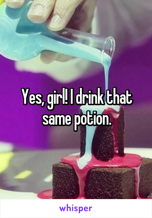 Yes, girl! I drink that same potion.