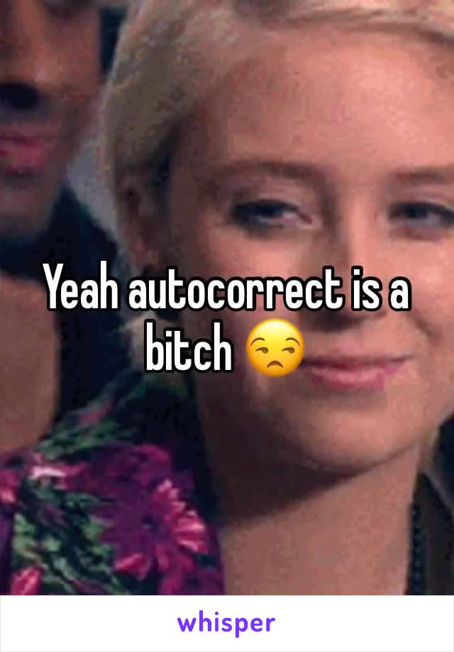 Yeah autocorrect is a bitch 😒