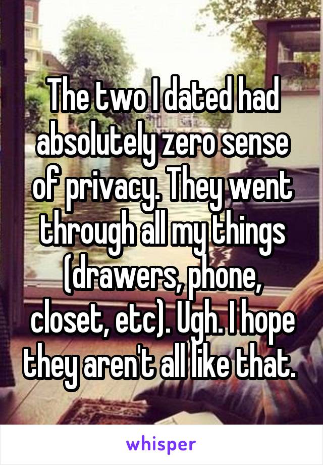 The two I dated had absolutely zero sense of privacy. They went through all my things (drawers, phone, closet, etc). Ugh. I hope they aren't all like that. 