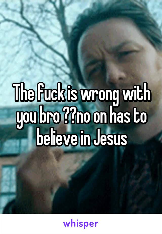 The fuck is wrong with you bro ??no on has to believe in Jesus